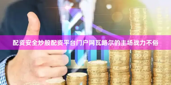 配资安全炒股配资平台门户网瓦路尔的主场战力不俗