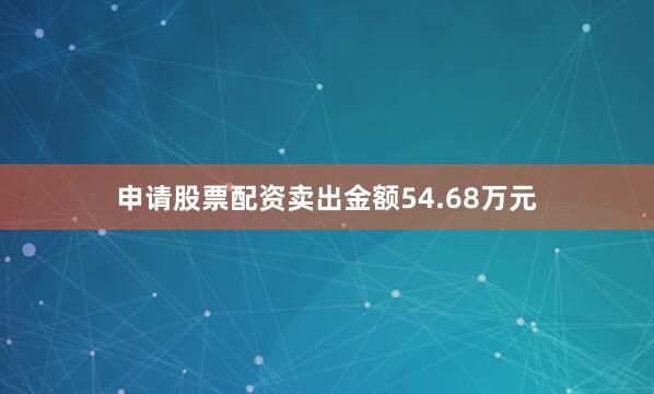 申请股票配资卖出金额54.68万元
