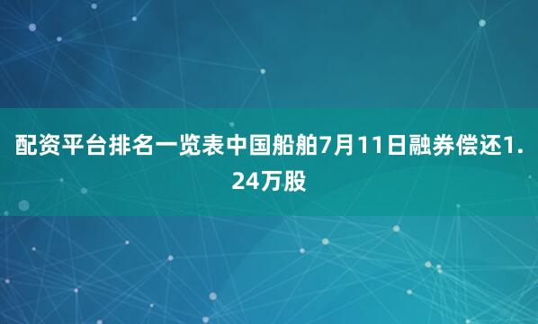 配资平台排名一览表中国船舶7月11日融券偿还1.24万股