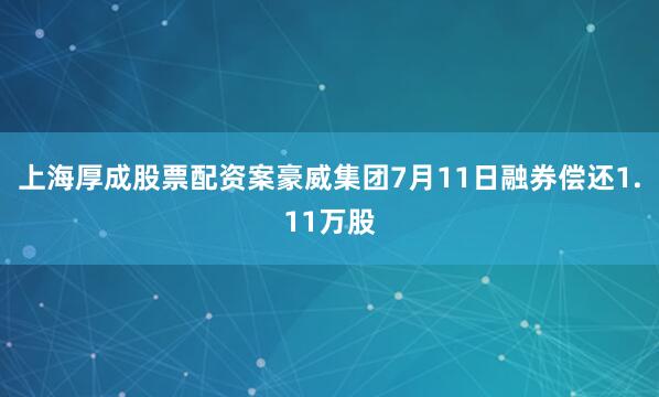 上海厚成股票配资案豪威集团7月11日融券偿还1.11万股