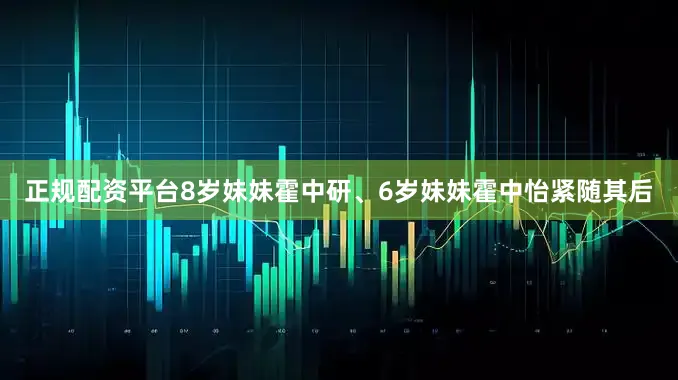 正规配资平台8岁妹妹霍中研、6岁妹妹霍中怡紧随其后