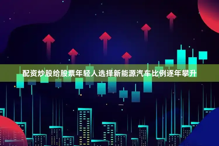 配资炒股给股票年轻人选择新能源汽车比例逐年攀升