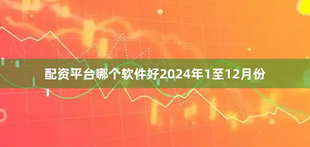 配资平台哪个软件好　　2024年1至12月份