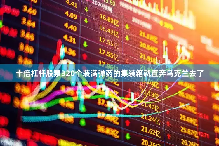 十倍杠杆股票320个装满弹药的集装箱就直奔乌克兰去了