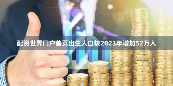 配资世界门户首页出生人口较2023年增加52万人