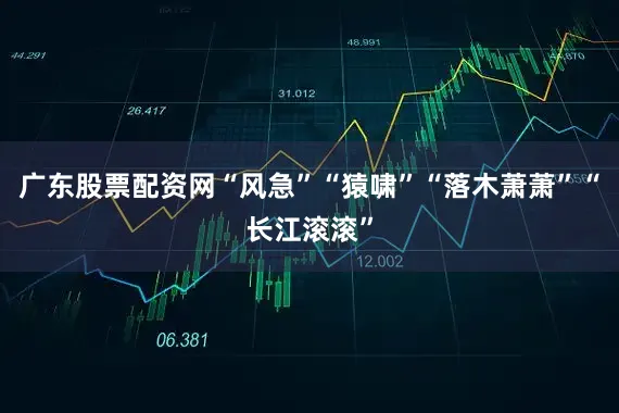 广东股票配资网“风急”“猿啸”“落木萧萧”“长江滚滚”