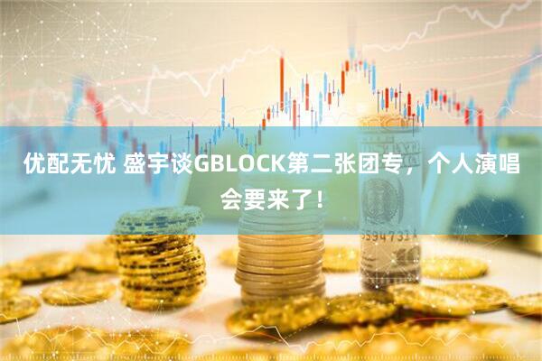 优配无忧 盛宇谈GBLOCK第二张团专，个人演唱会要来了！