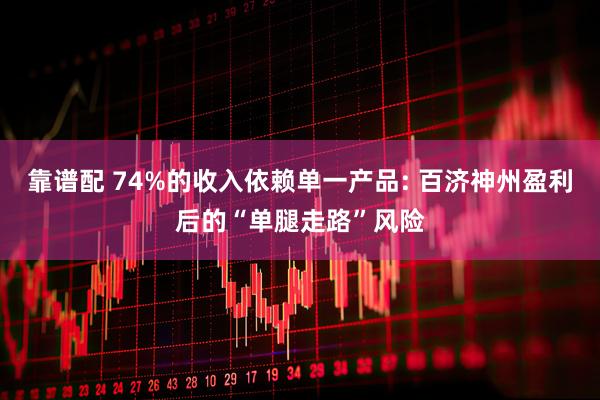 靠谱配 74%的收入依赖单一产品: 百济神州盈利后的“单腿走路”风险