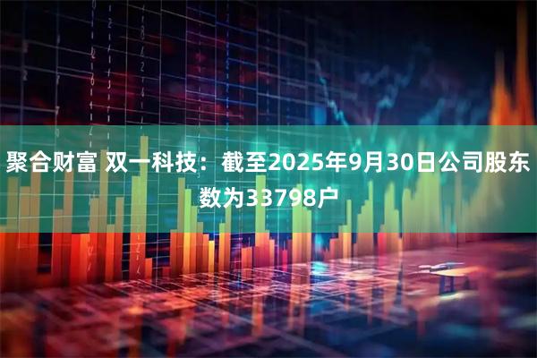 聚合财富 双一科技：截至2025年9月30日公司股东数为33798户