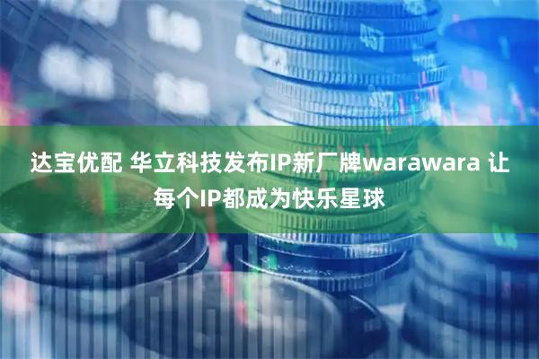 达宝优配 华立科技发布IP新厂牌warawara 让每个IP都成为快乐星球