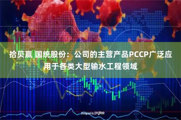 拾贝赢 国统股份：公司的主营产品PCCP广泛应用于各类大型输水工程领域
