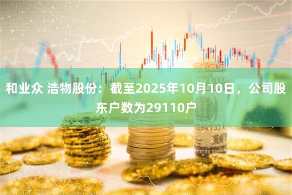 和业众 浩物股份：截至2025年10月10日，公司股东户数为29110户