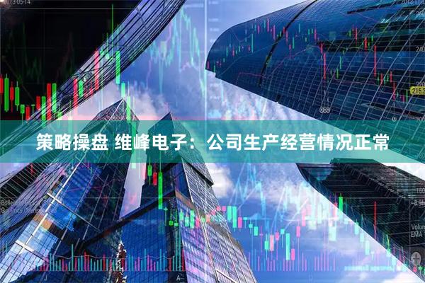 策略操盘 维峰电子：公司生产经营情况正常