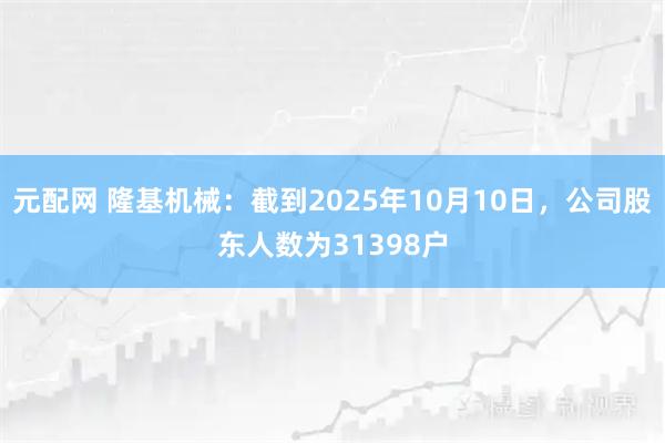 元配网 隆基机械：截到2025年10月10日，公司股东人数为31398户