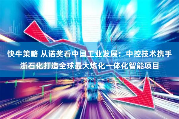 快牛策略 从诺奖看中国工业发展:中控技术携手浙石化打造全球最大炼化一体化智能项目