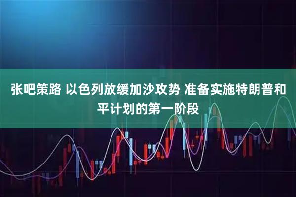 张吧策路 以色列放缓加沙攻势 准备实施特朗普和平计划的第一阶段