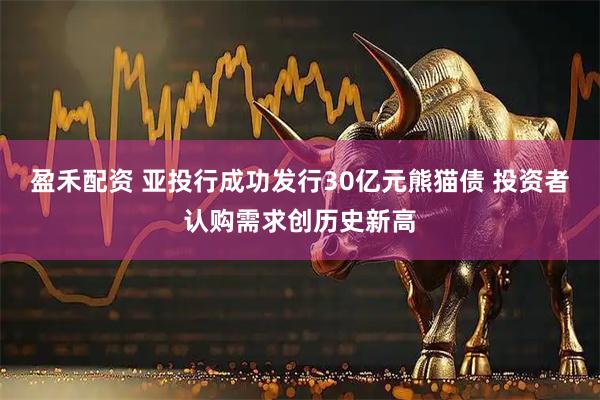 盈禾配资 亚投行成功发行30亿元熊猫债 投资者认购需求创历史新高