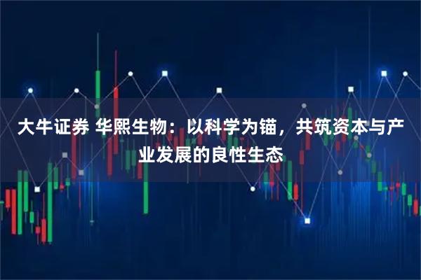 大牛证券 华熙生物：以科学为锚，共筑资本与产业发展的良性生态
