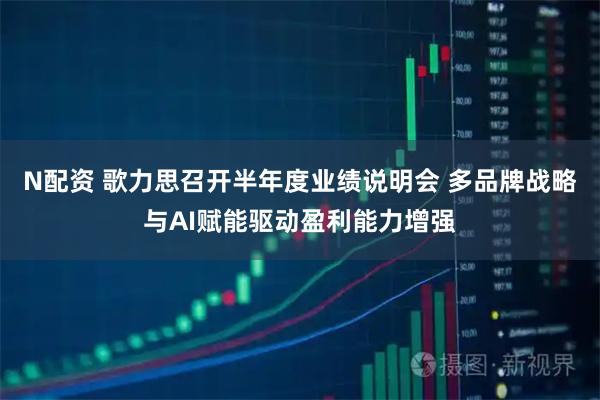 N配资 歌力思召开半年度业绩说明会 多品牌战略与AI赋能驱动盈利能力增强