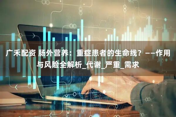 广禾配资 肠外营养：重症患者的生命线？——作用与风险全解析_代谢_严重_需求