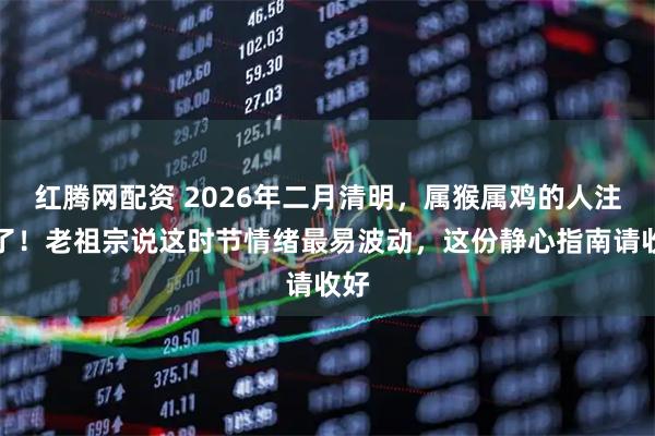 红腾网配资 2026年二月清明，属猴属鸡的人注意了！老祖宗说这时节情绪最易波动，这份静心指南请收好
