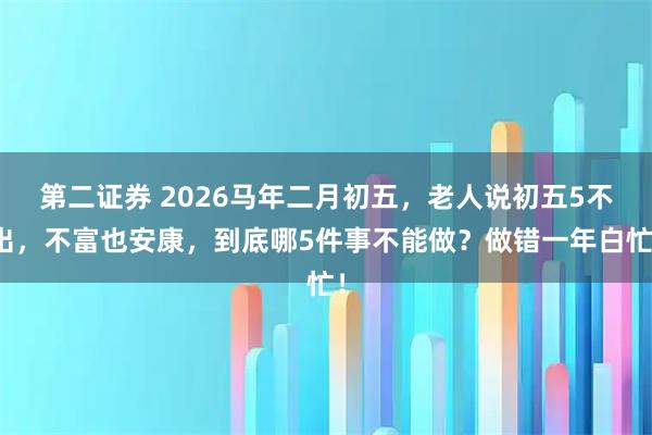 第二证券 2026马年二月初五，老人说初五5不出，不富也安康，到底哪5件事不能做？做错一年白忙！