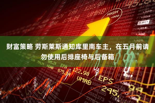 财富策略 劳斯莱斯通知库里南车主,在五月前请勿使用后排座椅与后备箱