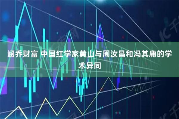 涵乔财富 中国红学家黄山与周汝昌和冯其庸的学术异同