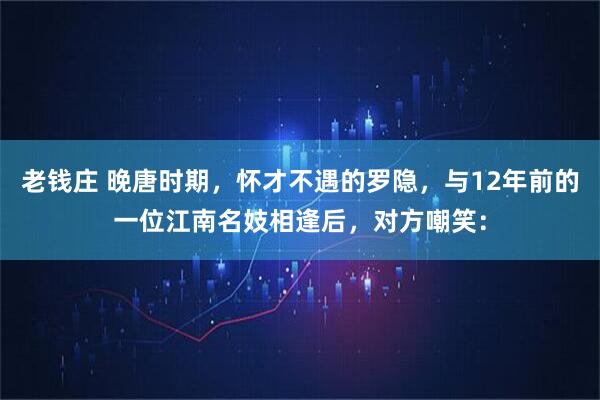 老钱庄 晚唐时期,怀才不遇的罗隐,与12年前的一位江南名妓相逢后,对方嘲笑: