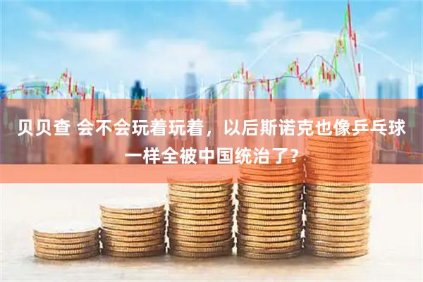 贝贝查 会不会玩着玩着，以后斯诺克也像乒乓球一样全被中国统治了？