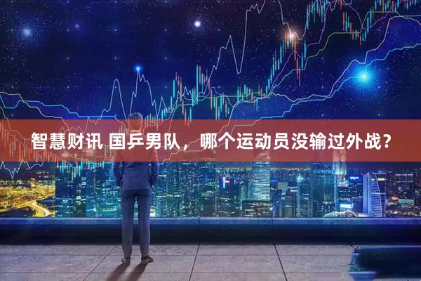 智慧财讯 国乒男队，哪个运动员没输过外战？
