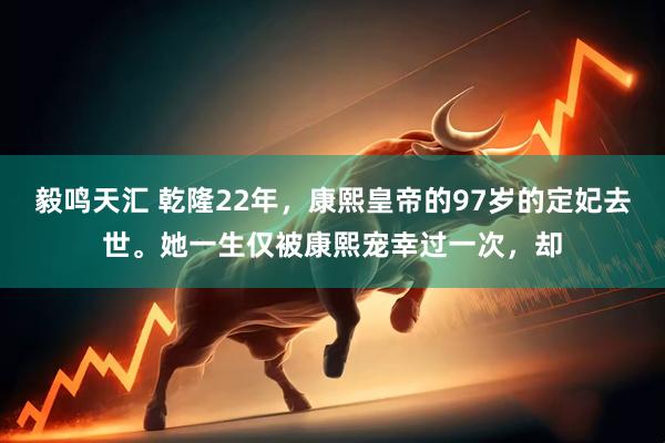 毅鸣天汇 乾隆22年，康熙皇帝的97岁的定妃去世。她一生仅被康熙宠幸过一次，却