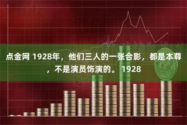 点金网 1928年，他们三人的一张合影，都是本尊，不是演员饰演的。 1928
