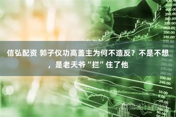 信弘配资 郭子仪功高盖主为何不造反？不是不想，是老天爷“拦”住了他