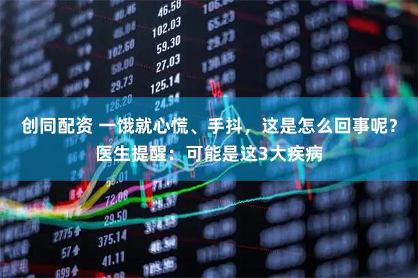 创同配资 一饿就心慌、手抖，这是怎么回事呢？医生提醒：可能是这3大疾病