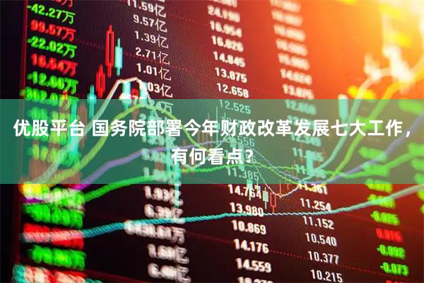 优股平台 国务院部署今年财政改革发展七大工作，有何看点？