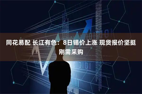 同花易配 长江有色：8日锡价上涨 现货报价坚挺刚需采购