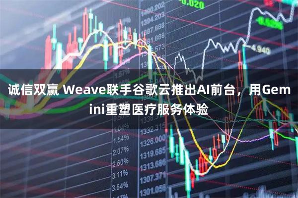 诚信双赢 Weave联手谷歌云推出AI前台，用Gemini重塑医疗服务体验