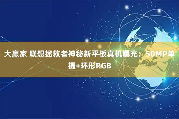 大赢家 联想拯救者神秘新平板真机曝光：50MP单摄+环形RGB