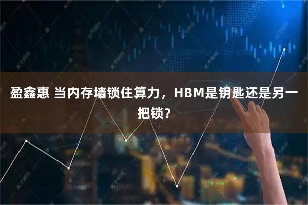 盈鑫惠 当内存墙锁住算力，HBM是钥匙还是另一把锁？