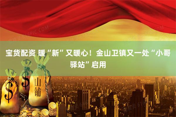 宝货配资 暖“新”又暖心!金山卫镇又一处“小哥驿站”启用