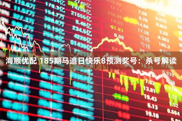 海顺优配 185期马追日快乐8预测奖号：杀号解读