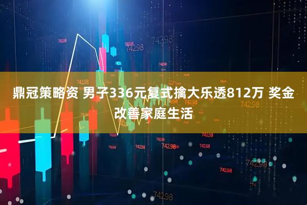 鼎冠策略资 男子336元复式擒大乐透812万 奖金改善家庭生活