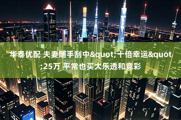 华泰优配 夫妻随手刮中"十倍幸运"25万 平常也买大乐透和竞彩