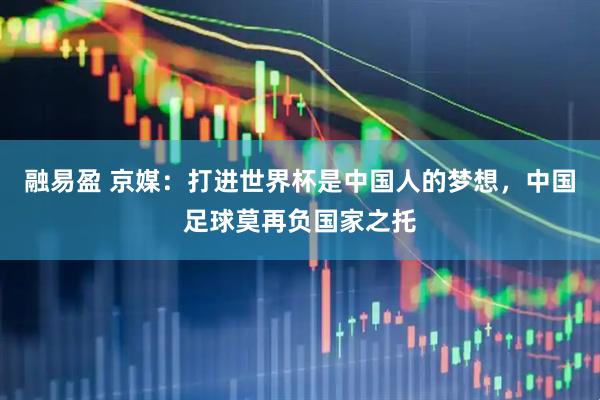 融易盈 京媒：打进世界杯是中国人的梦想，中国足球莫再负国家之托