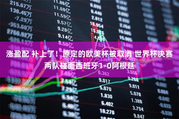 涨盈配 补上了！原定的欧美杯被取消 世界杯决赛两队碰面西班牙1-0阿根廷