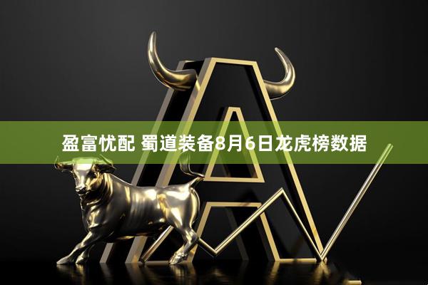 盈富忧配 蜀道装备8月6日龙虎榜数据