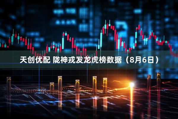 天创优配 陇神戎发龙虎榜数据（8月6日）