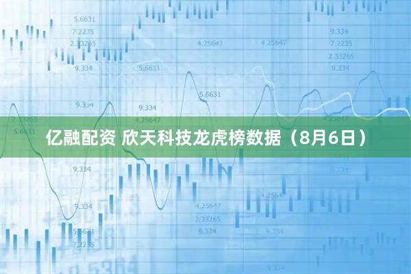 亿融配资 欣天科技龙虎榜数据（8月6日）